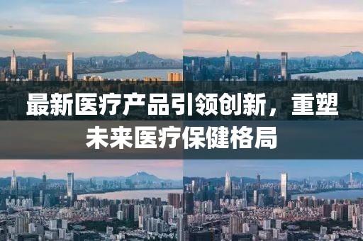 最新醫(yī)療產(chǎn)品引領(lǐng)創(chuàng)新，重塑未來醫(yī)療保健格局