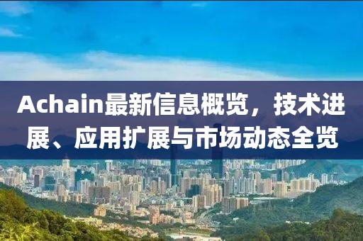 Achain最新信息概覽，技術(shù)進(jìn)展、應(yīng)用擴(kuò)展與市場動(dòng)態(tài)全覽