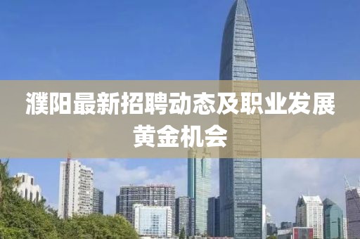 濮陽最新招聘動(dòng)態(tài)及職業(yè)發(fā)展黃金機(jī)會(huì)