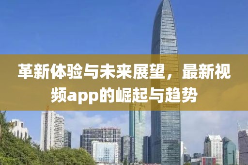 革新體驗(yàn)與未來展望，最新視頻app的崛起與趨勢