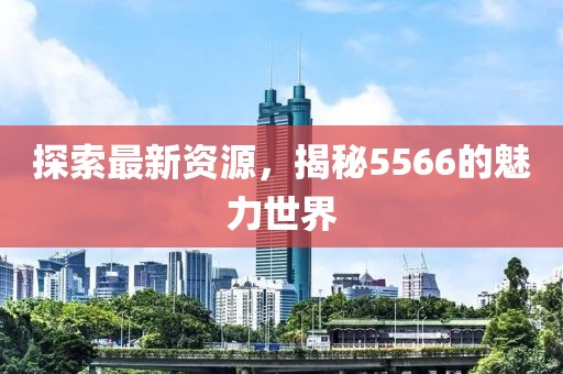 探索最新資源，揭秘5566的魅力世界