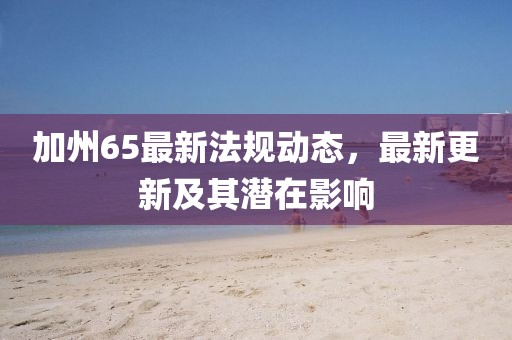 加州65最新法規(guī)動(dòng)態(tài)，最新更新及其潛在影響