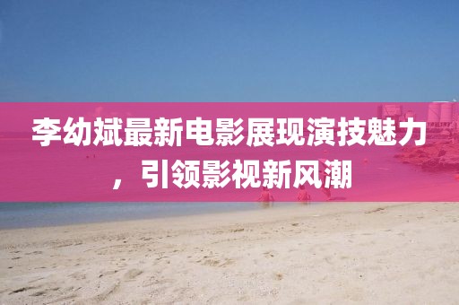 李幼斌最新電影展現(xiàn)演技魅力，引領(lǐng)影視新風(fēng)潮