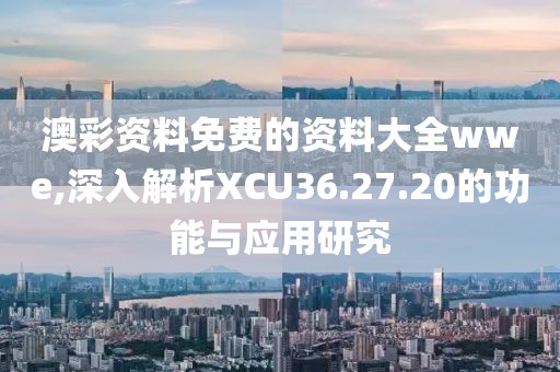 澳彩資料免費(fèi)的資料大全wwe,深入解析XCU36.27.20的功能與應(yīng)用研究