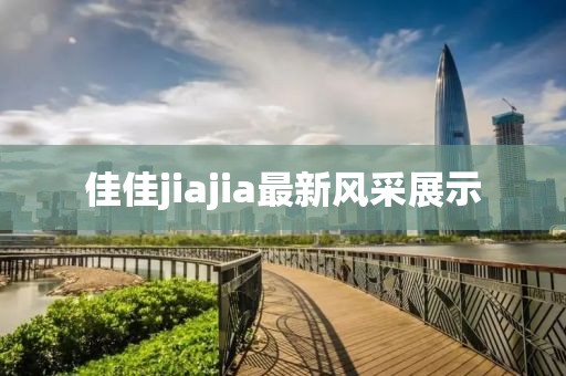 佳佳jiajia最新風(fēng)采展示