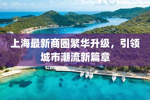 上海最新商圈繁華升級，引領(lǐng)城市潮流新篇章