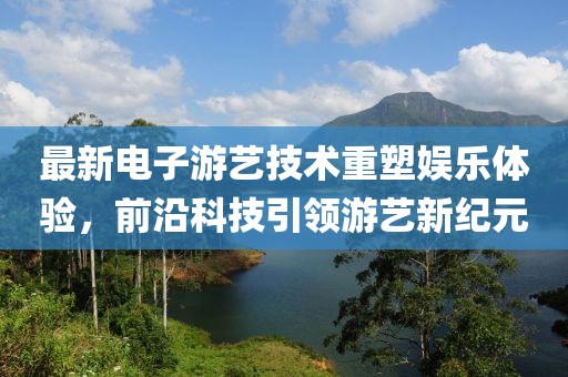 最新電子游藝技術(shù)重塑娛樂(lè)體驗(yàn)，前沿科技引領(lǐng)游藝新紀(jì)元