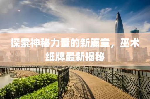 探索神秘力量的新篇章，巫術(shù)紙牌最新揭秘