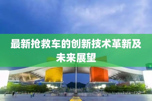 最新?lián)尵溶嚨膭?chuàng)新技術(shù)革新及未來展望