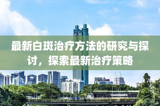 最新白斑治療方法的研究與探討，探索最新治療策略