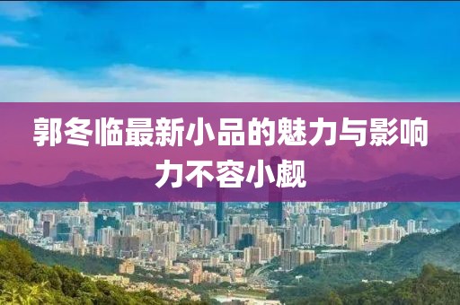 郭冬臨最新小品的魅力與影響力不容小覷