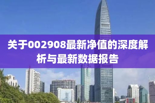 關(guān)于002908最新凈值的深度解析與最新數(shù)據(jù)報(bào)告