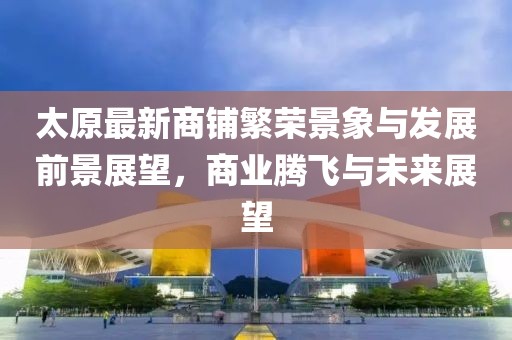 太原最新商鋪繁榮景象與發(fā)展前景展望，商業(yè)騰飛與未來展望