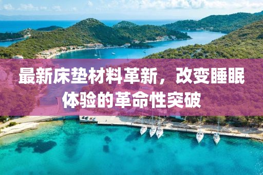最新床墊材料革新，改變睡眠體驗(yàn)的革命性突破