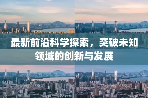 最新前沿科學探索，突破未知領(lǐng)域的創(chuàng)新與發(fā)展