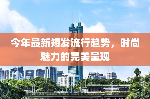今年最新短發(fā)流行趨勢，時尚魅力的完美呈現(xiàn)