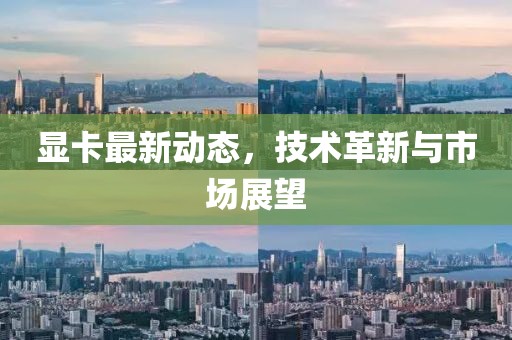 顯卡最新動(dòng)態(tài)，技術(shù)革新與市場(chǎng)展望