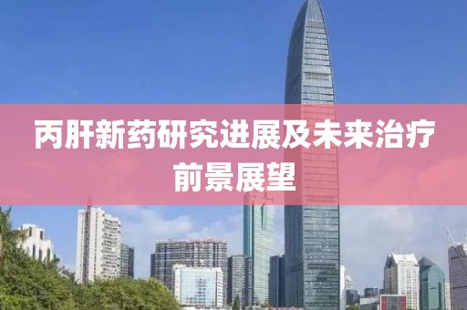丙肝新藥研究進(jìn)展及未來(lái)治療前景展望