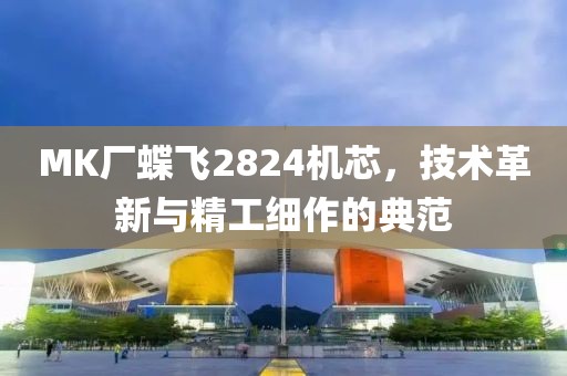 MK廠蝶飛2824機芯，技術(shù)革新與精工細作的典范