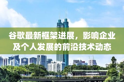 谷歌最新框架進(jìn)展，影響企業(yè)及個(gè)人發(fā)展的前沿技術(shù)動(dòng)態(tài)