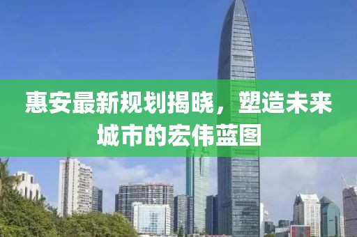 惠安最新規(guī)劃揭曉，塑造未來城市的宏偉藍(lán)圖