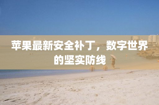 蘋果最新安全補丁，數(shù)字世界的堅實防線
