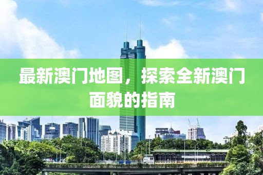 最新澳門地圖，探索全新澳門面貌的指南