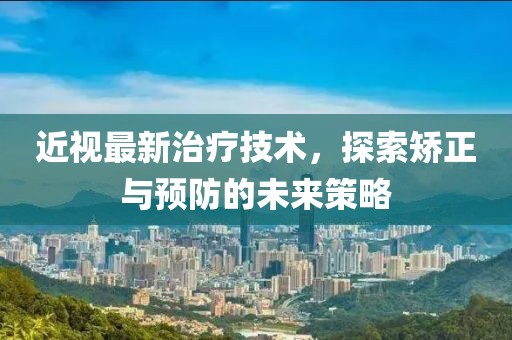 近視最新治療技術(shù)，探索矯正與預(yù)防的未來(lái)策略