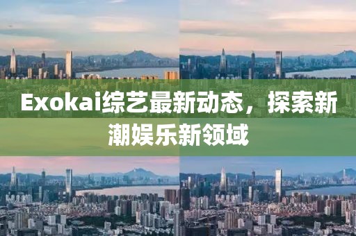 Exokai綜藝最新動(dòng)態(tài)，探索新潮娛樂新領(lǐng)域