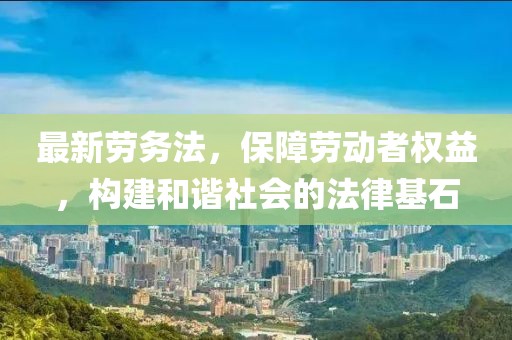 最新勞務法，保障勞動者權益，構建和諧社會的法律基石