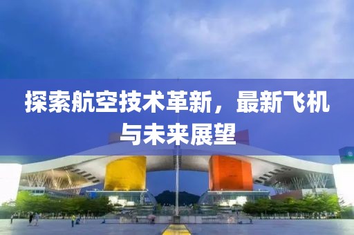 探索航空技術革新，最新飛機與未來展望