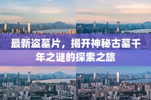 最新盜墓片，揭開神秘古墓千年之謎的探索之旅