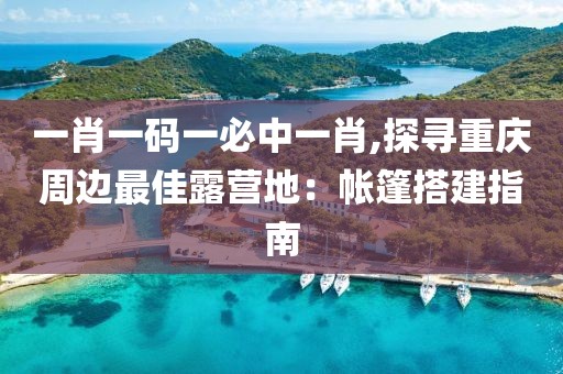 一肖一碼一必中一肖,探尋重慶周邊最佳露營(yíng)地：帳篷搭建指南