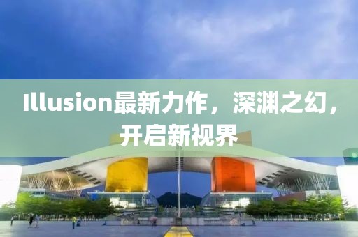 Illusion最新力作，深淵之幻，開(kāi)啟新視界