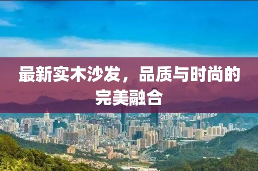 最新實(shí)木沙發(fā)，品質(zhì)與時(shí)尚的完美融合