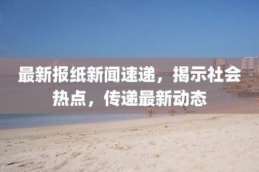 最新報(bào)紙新聞速遞，揭示社會(huì)熱點(diǎn)，傳遞最新動(dòng)態(tài)