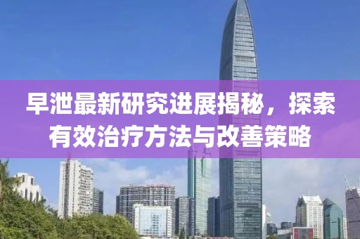早泄最新研究進展揭秘，探索有效治療方法與改善策略