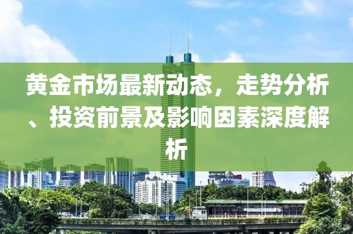 黃金市場最新動態(tài)，走勢分析、投資前景及影響因素深度解析