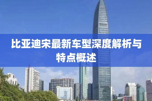 比亞迪宋最新車型深度解析與特點(diǎn)概述