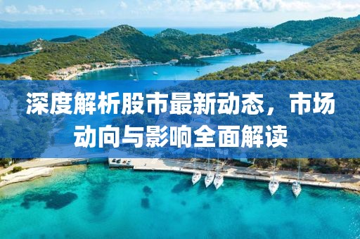 深度解析股市最新動態(tài)，市場動向與影響全面解讀
