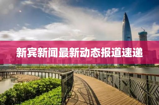 新賓新聞最新動態(tài)報道速遞