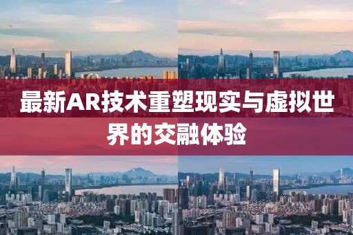 最新AR技術(shù)重塑現(xiàn)實與虛擬世界的交融體驗