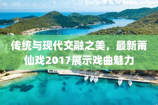 傳統(tǒng)與現(xiàn)代交融之美，最新莆仙戲2017展示戲曲魅力