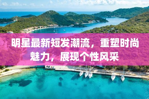 明星最新短發(fā)潮流，重塑時尚魅力，展現(xiàn)個性風采