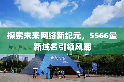 探索未來網(wǎng)絡(luò)新紀(jì)元，5566最新域名引領(lǐng)風(fēng)潮