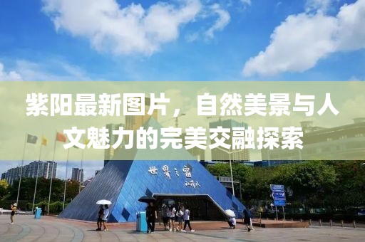 紫陽最新圖片，自然美景與人文魅力的完美交融探索