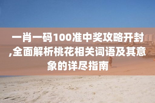 一肖一碼100準(zhǔn)中獎(jiǎng)攻略開封,全面解析桃花相關(guān)詞語及其意象的詳盡指南