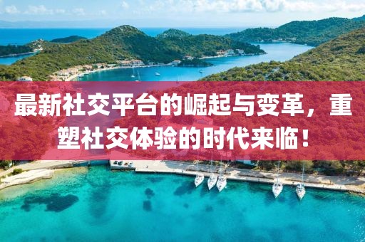 最新社交平臺(tái)的崛起與變革，重塑社交體驗(yàn)的時(shí)代來臨！