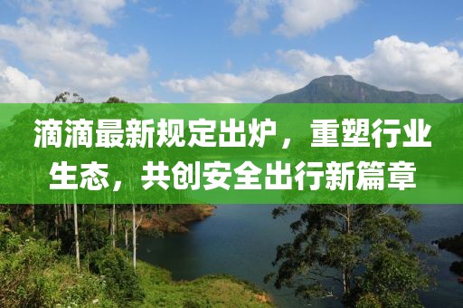 滴滴最新規(guī)定出爐，重塑行業(yè)生態(tài)，共創(chuàng)安全出行新篇章