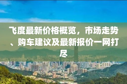 飛度最新價(jià)格概覽，市場(chǎng)走勢(shì)、購車建議及最新報(bào)價(jià)一網(wǎng)打盡